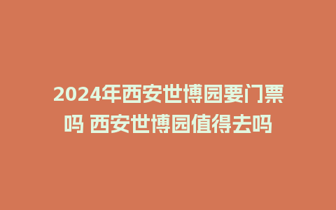 2024年西安世博园要门票吗 西安世博园值得去吗