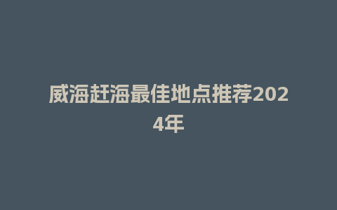 威海赶海最佳地点推荐2024年