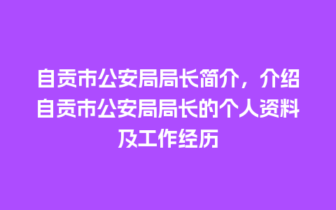 自贡市公安局局长简介，介绍自贡市公安局局长的个人资料及工作经历