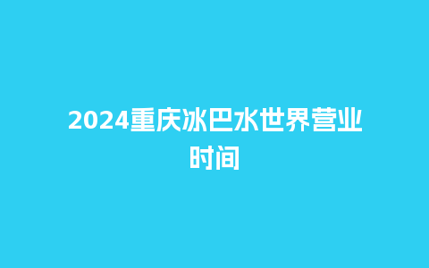 2024重庆冰巴水世界营业时间