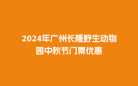 2024年广州长隆野生动物园中秋节门票优惠