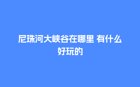 尼珠河大峡谷在哪里 有什么好玩的