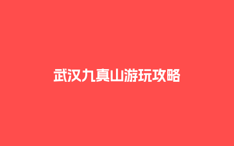 武汉九真山游玩攻略