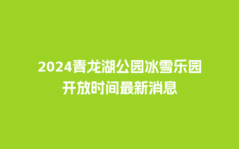 2024青龙湖公园冰雪乐园开放时间最新消息