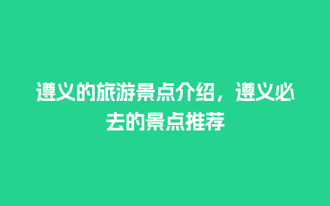 遵义的旅游景点介绍，遵义必去的景点推荐