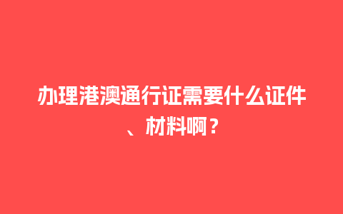 办理港澳通行证需要什么证件、材料啊？