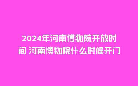 2024年河南博物院开放时间 河南博物院什么时候开门