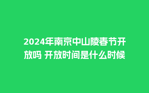 2024年南京中山陵春节开放吗 开放时间是什么时候