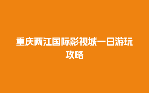 重庆两江国际影视城一日游玩攻略