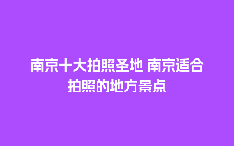 南京十大拍照圣地 南京适合拍照的地方景点