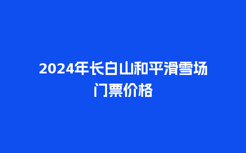 2024年长白山和平滑雪场门票价格