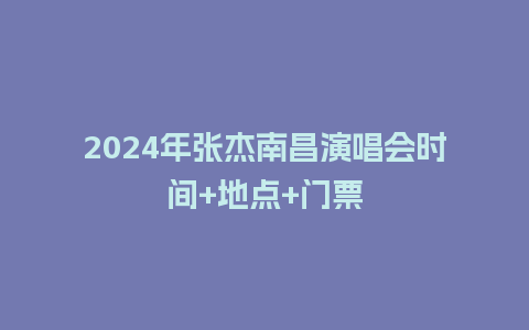 2024年张杰南昌演唱会时间+地点+门票