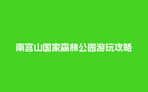 南宫山国家森林公园游玩攻略