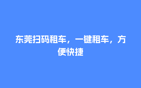 东莞扫码租车，一键租车，方便快捷