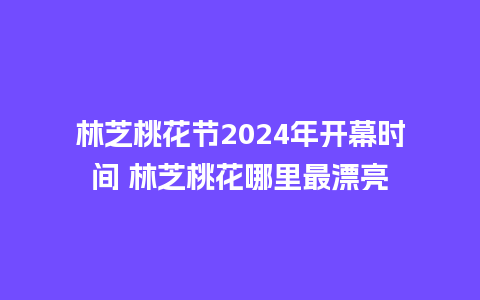 林芝桃花节2024年开幕时间 林芝桃花哪里最漂亮