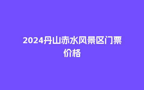 2024丹山赤水风景区门票价格