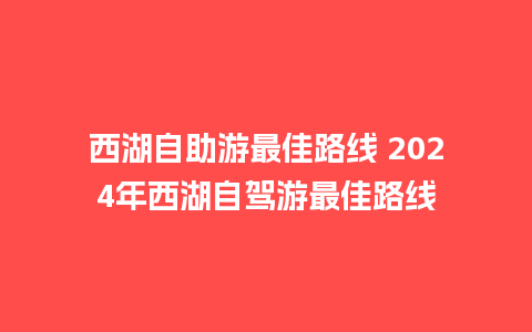 西湖自助游最佳路线 2024年西湖自驾游最佳路线