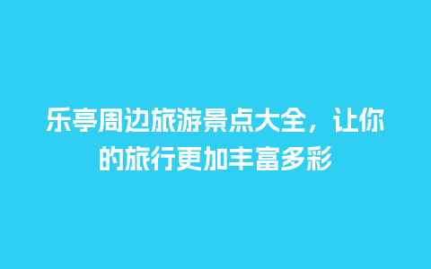 乐亭周边旅游景点大全，让你的旅行更加丰富多彩