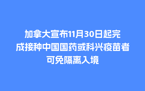 加拿大宣布11月30日起完成接种中国国药或科兴疫苗者可免隔离入境