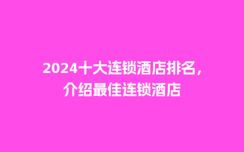 2024十大连锁酒店排名，介绍最佳连锁酒店