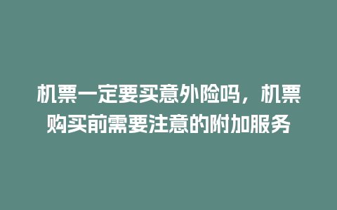 机票一定要买意外险吗，机票购买前需要注意的附加服务