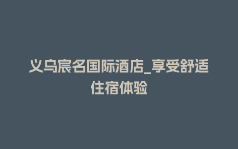 义乌宸名国际酒店_享受舒适住宿体验