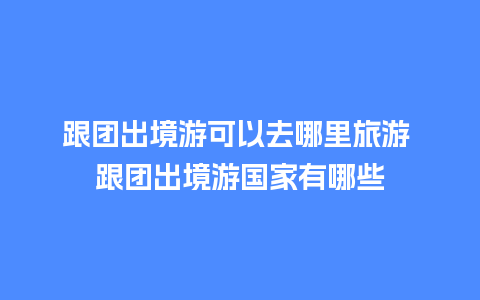 跟团出境游可以去哪里旅游 跟团出境游国家有哪些