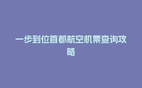 一步到位首都航空机票查询攻略