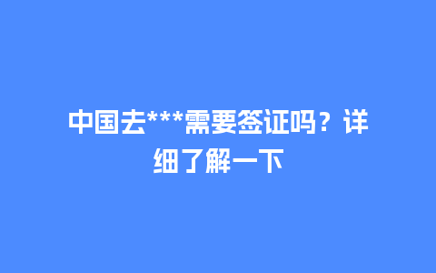 中国去***需要签证吗？详细了解一下