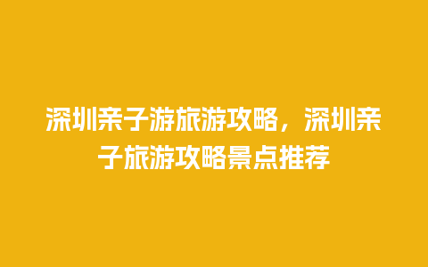 深圳亲子游旅游攻略，深圳亲子旅游攻略景点推荐