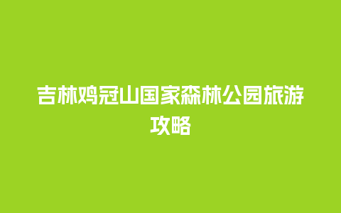 吉林鸡冠山国家森林公园旅游攻略