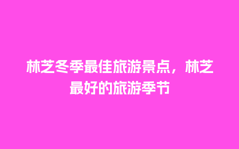 林芝冬季最佳旅游景点，林芝最好的旅游季节