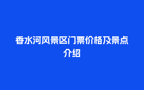 香水河风景区门票价格及景点介绍