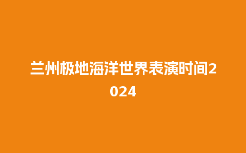 兰州极地海洋世界表演时间2024