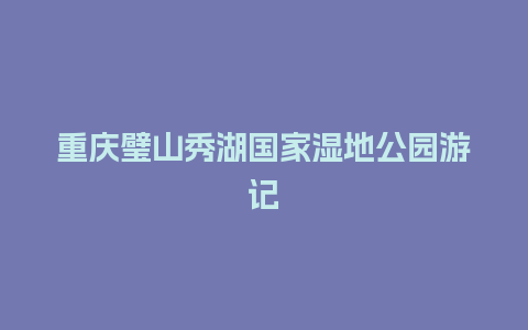 重庆璧山秀湖国家湿地公园游记