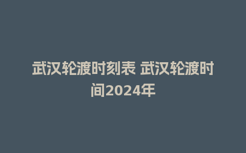 武汉轮渡时刻表 武汉轮渡时间2024年