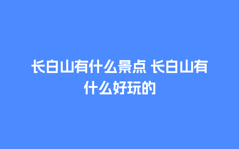 长白山有什么景点 长白山有什么好玩的