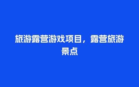 旅游露营游戏项目，露营旅游景点