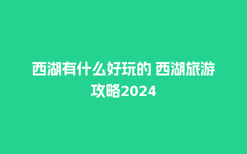 西湖有什么好玩的 西湖旅游攻略2024