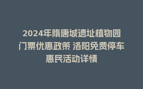 2024年隋唐城遗址植物园门票优惠政策 洛阳免费停车惠民活动详情