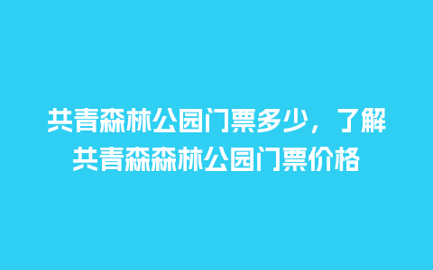 共青森林公园门票多少，了解共青森森林公园门票价格