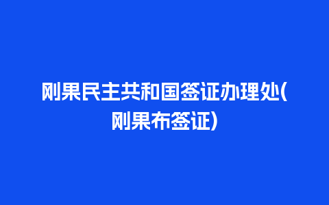 刚果民主共和国签证办理处(刚果布签证)