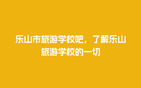 乐山市旅游学校吧，了解乐山旅游学校的一切