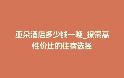 亚朵酒店多少钱一晚_探索高性价比的住宿选择