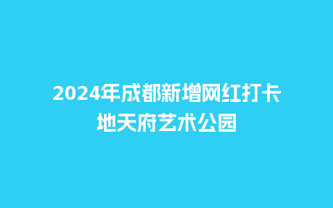 2024年成都新增网红打卡地天府艺术公园