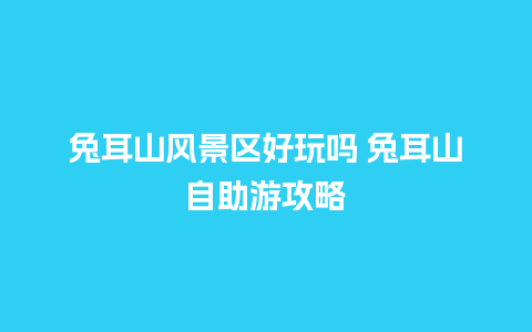 兔耳山风景区好玩吗 兔耳山自助游攻略