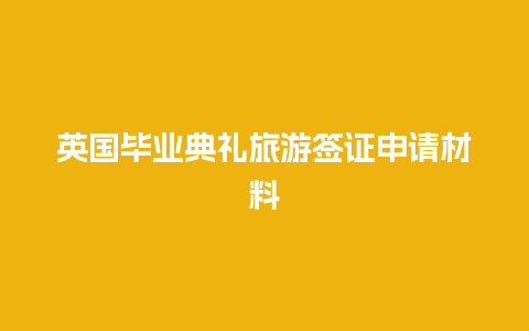 英国毕业典礼旅游签证申请材料