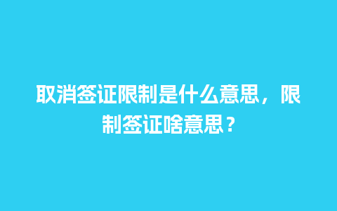 取消签证限制是什么意思，限制签证啥意思？