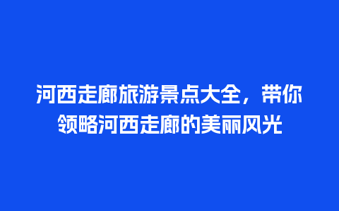 河西走廊旅游景点大全，带你领略河西走廊的美丽风光