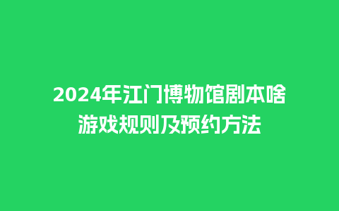 2024年江门博物馆剧本啥游戏规则及预约方法